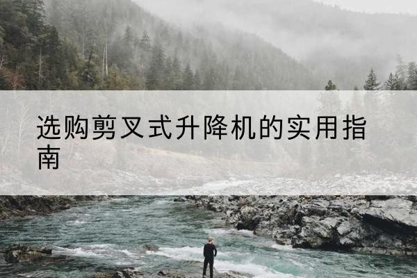 仙居剪叉式升降机怎么选-选购剪叉式升降机的实用指南