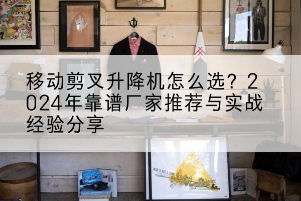 仙居升降平台厂家推荐-移动剪叉升降机怎么选?2024年靠谱厂家推荐与实战经验分享