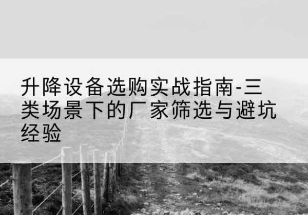 仙居移动式升降机厂家推荐-升降设备选购实战指南-三类场景下的厂家筛选与避坑经验