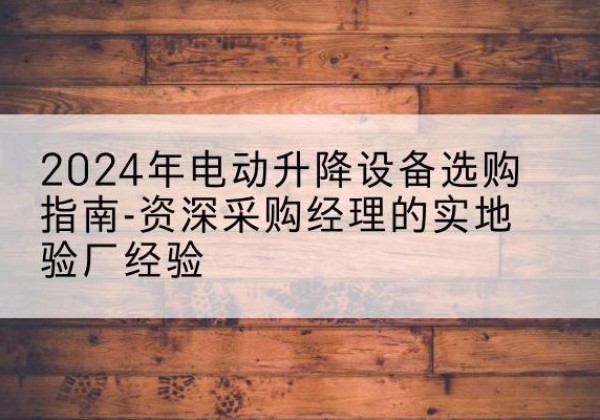 仙居电动剪叉升降平台厂家-2024年电动升降设备选购指南-资深采购经理的实地验厂经验