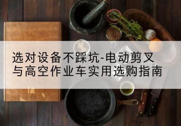 仙居电动剪叉升降平台怎么选-选对设备不踩坑-电动剪叉与高空作业车实用选购指南