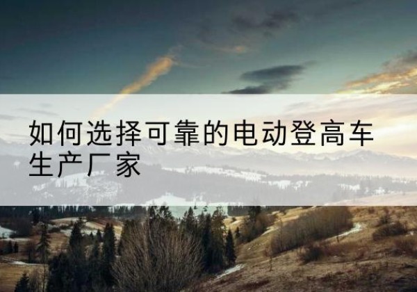 仙居电动登高车厂家-如何选择可靠的电动登高车生产厂家