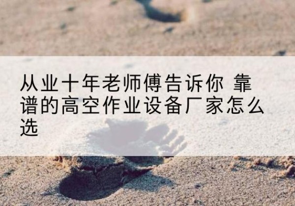 仙居高空作业升降机厂家推荐-从业十年老师傅告诉你 靠谱的高空作业设备厂家怎么选