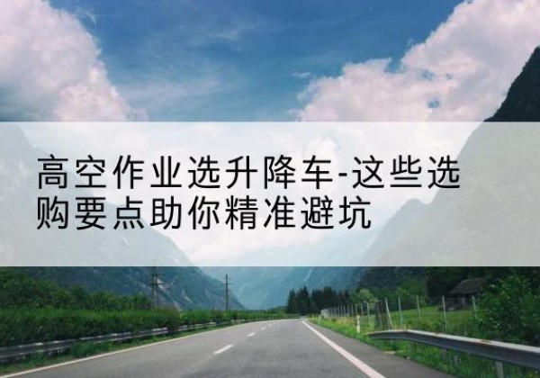 仙居升降车厂家-高空作业选升降车-这些选购要点助你*避坑