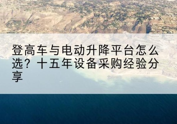 仙居登高车厂家厂家-登高车与电动升降平台怎么选？十五年设备采购经验分享
