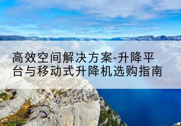 仙居升降平台厂家-*空间解决方案-升降平台与移动式升降机选购指南