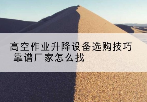 仙居电动升降平台厂家推荐-高空作业升降设备选购技巧 靠谱厂家怎么找