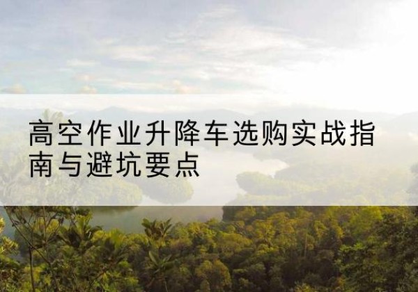 仙居升降车怎么选-高空作业升降车选购实战指南与避坑要点