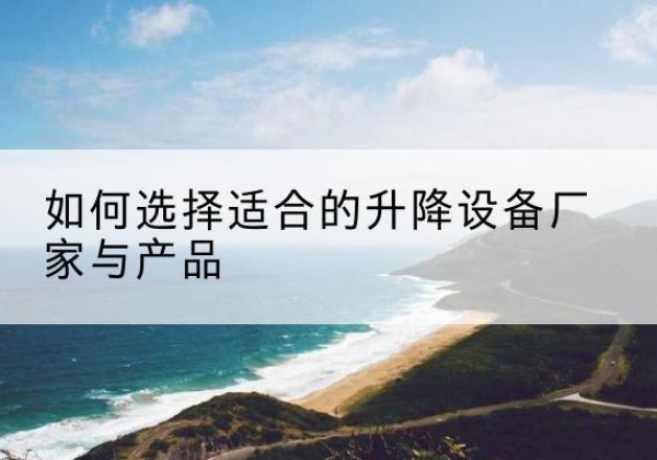 仙居电动升降平台厂家-如何选择适合的升降设备厂家与产品